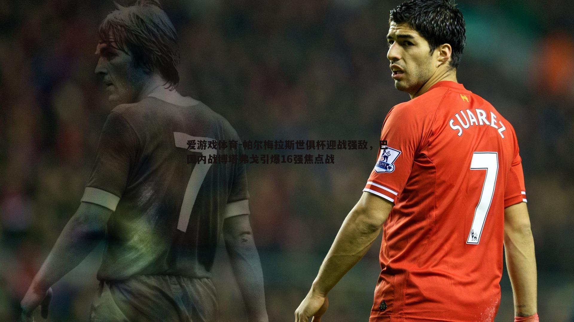 帕尔梅拉斯世俱杯迎战强敌，巴国内战博塔弗戈引爆16强焦点战