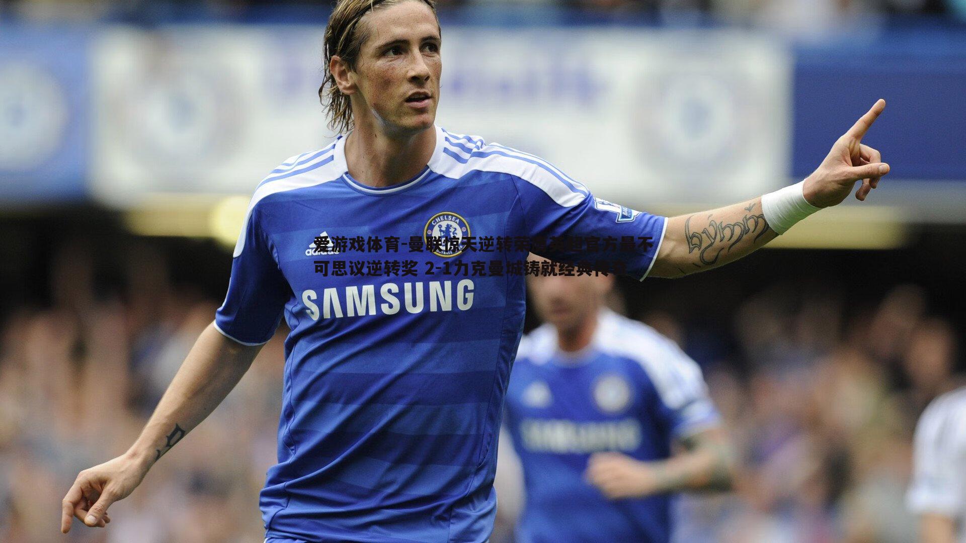 曼联惊天逆转荣膺英超官方最不可思议逆转奖 2-1力克曼城铸就经典传奇